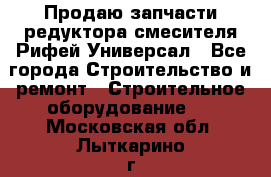 Продаю запчасти редуктора смесителя Рифей Универсал - Все города Строительство и ремонт » Строительное оборудование   . Московская обл.,Лыткарино г.